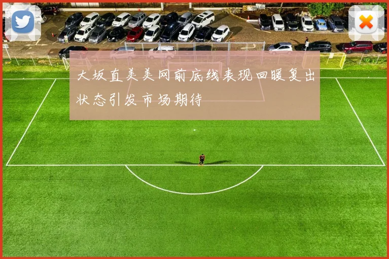 大坂直美美网前底线表现回暖复出状态引发市场期待